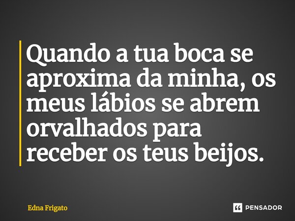 ⁠Quando a tua boca se aproxima da minha, os meus lábios se abrem orvalhados para receber os teus beijos.... Frase de Edna Frigato.