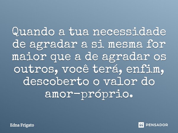 ⁠Quando a tua necessidade de agradar a si mesma for maior que a de agradar os outros, você terá, enfim, descoberto o valor do amor-próprio.... Frase de Edna Frigato.