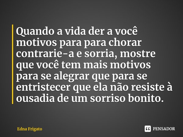 ⁠Quando a vida der a você motivos para para chorar contrarie-a e sorria, mostre que você tem mais motivos para se alegrar que para se entristecer que ela não re... Frase de Edna Frigato.
