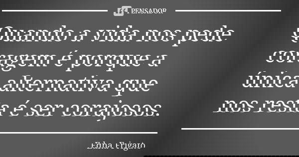 Quando a vida nos pede coragem é porque a única alternativa que nos resta é ser corajosos.... Frase de Edna Frigato.