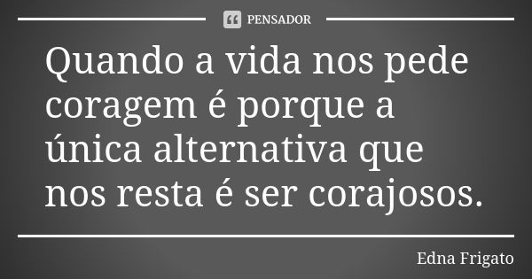 Quando a vida nos pede coragem é porque a única alternativa que nos resta é ser corajosos.... Frase de Edna Frigato.