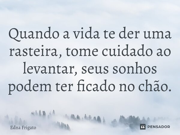 ⁠Quando a vida te der uma rasteira, tome cuidado ao levantar, seus sonhos podem ter ficado no chão.... Frase de Edna Frigato.