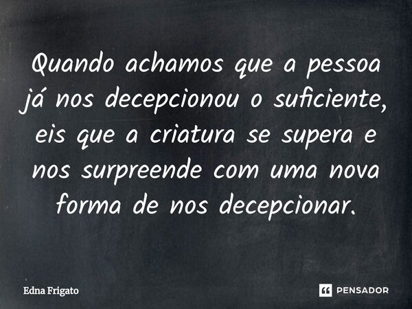 ⁠Quando achamos que a pessoa já nos decepcionou o suficiente, eis que a criatura se supera e nos surpreende com uma nova forma de nos decepcionar.... Frase de Edna Frigato.