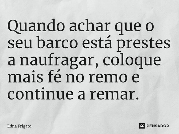 ⁠Quando achar que o seu barco está prestes a naufragar, coloque mais fé no remo e continue a remar.... Frase de Edna Frigato.