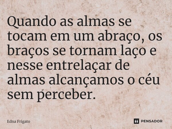 ⁠Quando as almas se tocam em um abraço, os braços se tornam laço e nesse entrelaçar de almas alcançamos o céu sem perceber.... Frase de Edna Frigato.