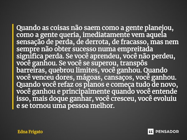 ⁠Quando as coisas não saem como a gente planejou, como a gente queria, imediatamente vem aquela sensação de perda, de derrota, de fracasso, mas nem sempre não o... Frase de Edna Frigato.