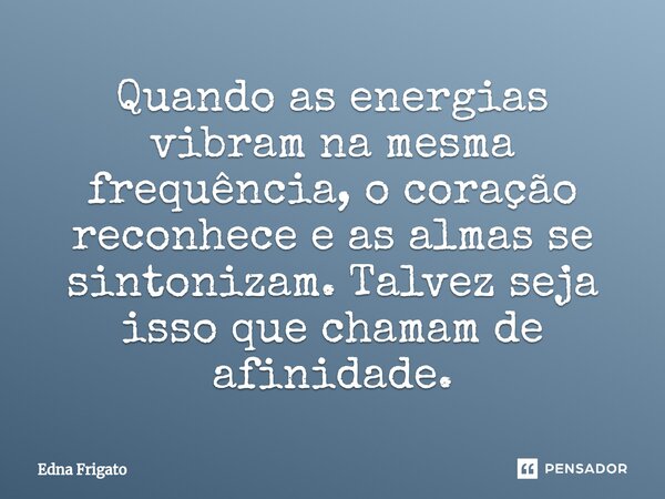 ⁠Quando as energias vibram na mesma frequência, o coração reconhece e as almas se sintonizam. Talvez seja isso que chamam de afinidade.... Frase de Edna Frigato.
