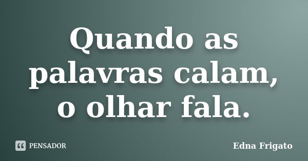 Quando as palavras calam, o olhar fala.... Frase de Edna Frigato.