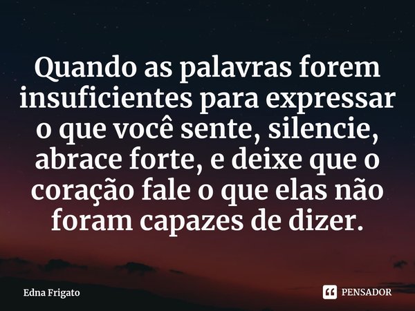 ⁠Quando as palavras forem insuficientes para expressar o que você sente, silencie, abrace forte, e deixe que o coração fale o que elas não foram capazes de dize... Frase de Edna Frigato.