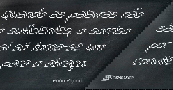 Quando as palavras não são suficientes, o sorriso por si só torna-se um convite para o abraço.... Frase de Edna Frigato.