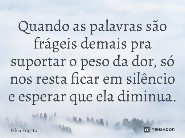 ⁠Quando as palavras são frágeis demais pra suportar o peso da dor, só nos resta ficar em silêncio e esperar que ela diminua.... Frase de Edna Frigato.