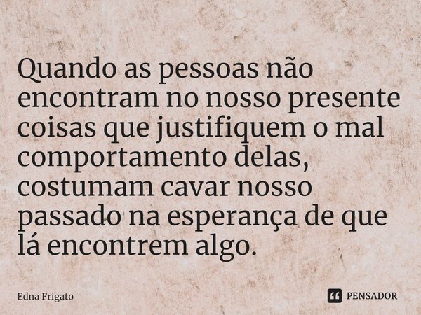 ⁠Quando as pessoas não encontram no nosso presente coisas que justifiquem o mal comportamento delas, costumam cavar nosso passado na esperança de que lá encontr... Frase de Edna Frigato.