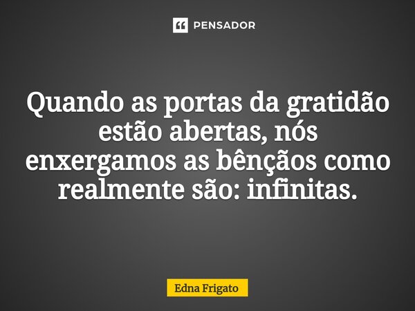 ⁠Quando as portas da gratidão estão abertas, nós enxergamos as bênçãos como realmente são: infinitas.... Frase de Edna Frigato.