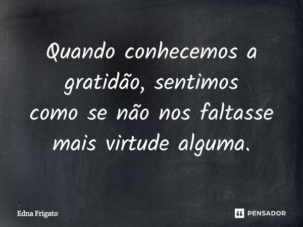 ⁠Quando conhecemos a gratidão, sentimos
como se não nos faltasse mais virtude alguma.... Frase de Edna Frigato.