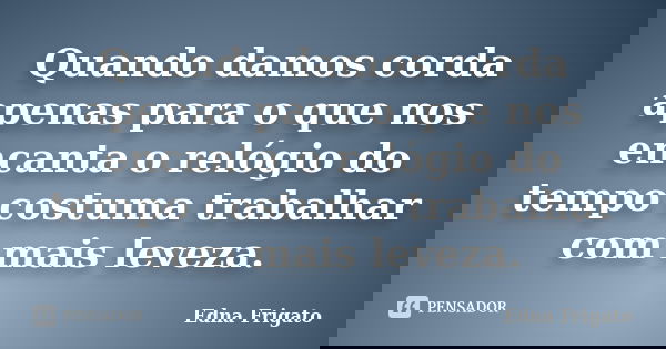 Quando damos corda apenas para o que nos encanta o relógio do tempo costuma trabalhar com mais leveza.... Frase de Edna Frigato.