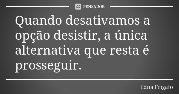 Quando desativamos a opção desistir, a única alternativa que resta é prosseguir.... Frase de Edna Frigato.