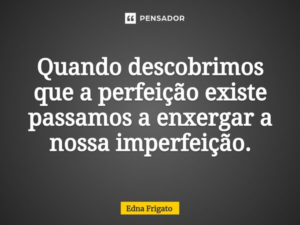 ⁠Quando descobrimos que a perfeição existe passamos a enxergar a nossa imperfeição.... Frase de Edna Frigato.