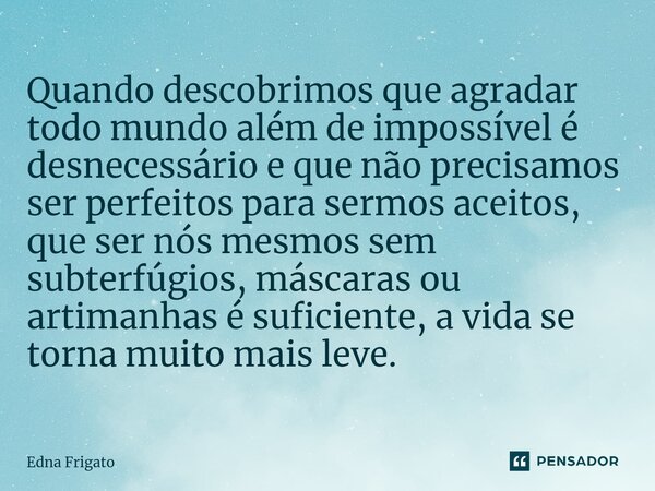 ⁠Quando descobrimos que agradar todo mundo além de impossível é desnecessário e que não precisamos ser perfeitos para sermos aceitos, que ser nós mesmos sem sub... Frase de Edna Frigato.