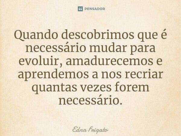 ⁠Quando descobrimos que é necessário mudar para evoluir, amadurecemos e aprendemos a nos recriar quantas vezes forem necessário.... Frase de Edna Frigato.