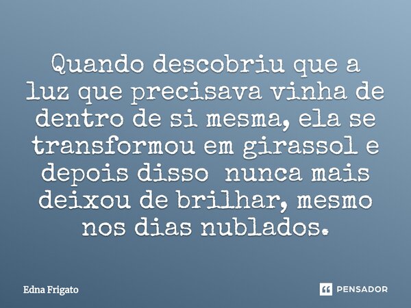 ⁠Quando descobriu que a luz que precisava vinha de dentro de si mesma, ela se transformou em girassol e depois disso nunca mais deixou de brilhar, mesmo nos dia... Frase de Edna Frigato.