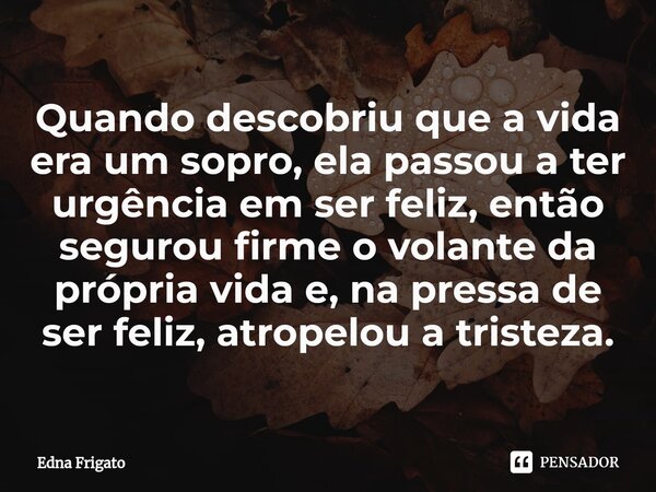 ⁠Quando descobriu que a vida era um sopro, ela passou a ter urgência em ser feliz, então segurou firme o volante da própria vida e, na pressa de ser feliz, atro... Frase de Edna Frigato.