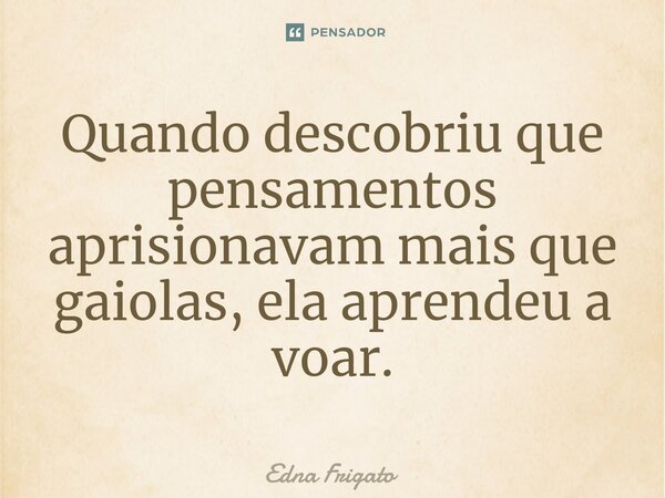 ⁠Quando descobriu que pensamentos aprisionavam mais que gaiolas, ela aprendeu a voar.... Frase de Edna Frigato.