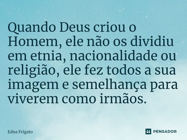⁠Quando Deus criou o Homem, ele não os dividiu em etnia, nacionalidade ou religião, ele fez todos a sua imagem e semelhança para viverem como irmãos.... Frase de Edna Frigato.