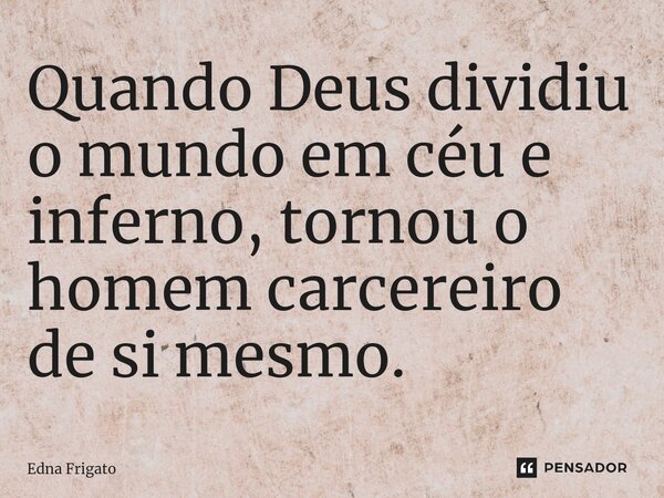 ⁠Quando Deus dividiu o mundo em céu e inferno, tornou o homem carcereiro de si mesmo.... Frase de Edna Frigato.