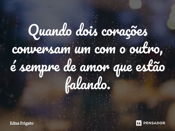 ⁠Quando dois corações conversam um com o outro, é sempre de amor que estão falando.... Frase de Edna Frigato.