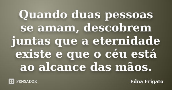 Quando duas pessoas se amam, descobrem juntas que a eternidade existe e que o céu está ao alcance das mãos.... Frase de Edna Frigato.