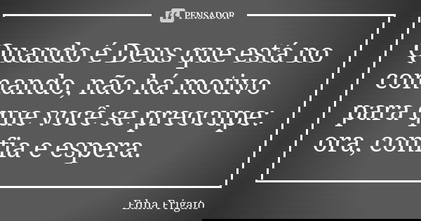Quando é Deus que está no comando, não há motivo para que você se preocupe: ora, confia e espera.... Frase de Edna Frigato.