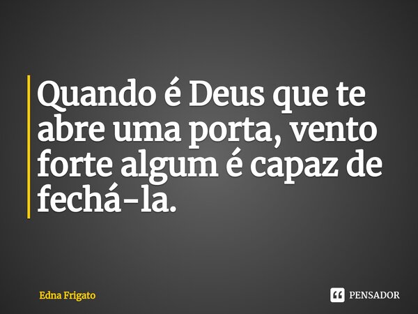 ⁠Quando é Deus que te abre uma porta, vento forte algum é capaz de fechá-la.... Frase de Edna Frigato.