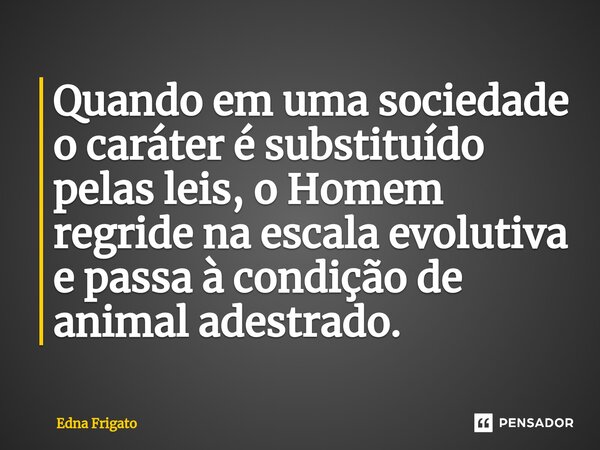 ⁠Quando em uma sociedade o caráter é substituído pelas leis, o Homem regride na escala evolutiva e passa à condição de animal adestrado.... Frase de Edna Frigato.