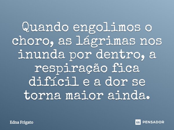 ⁠Quando engolimos o choro, as lágrimas nos inunda por dentro, a respiração fica difícil e a dor se torna maior ainda.... Frase de Edna Frigato.