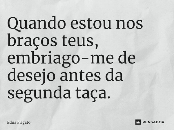⁠Quando estou nos braços teus, embriago-me de desejo antes da segunda taça.... Frase de Edna Frigato.