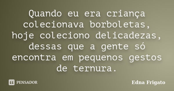 Quando eu era criança colecionava borboletas, hoje coleciono delicadezas, dessas que a gente só encontra em pequenos gestos de ternura.... Frase de Edna Frigato.