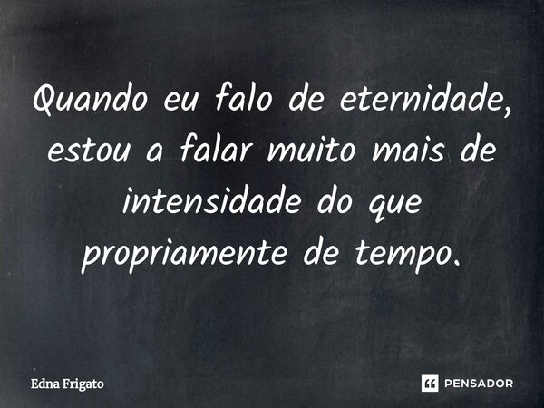 ⁠Quando eu falo de eternidade, estou a falar muito mais de intensidade do que propriamente de tempo.... Frase de Edna Frigato.