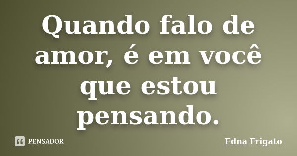 Quando falo de amor, é em você que estou pensando.... Frase de Edna Frigato.