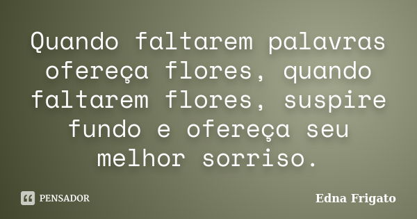 Quando faltarem palavras ofereça flores, quando faltarem flores, suspire fundo e ofereça seu melhor sorriso.... Frase de Edna Frigato.