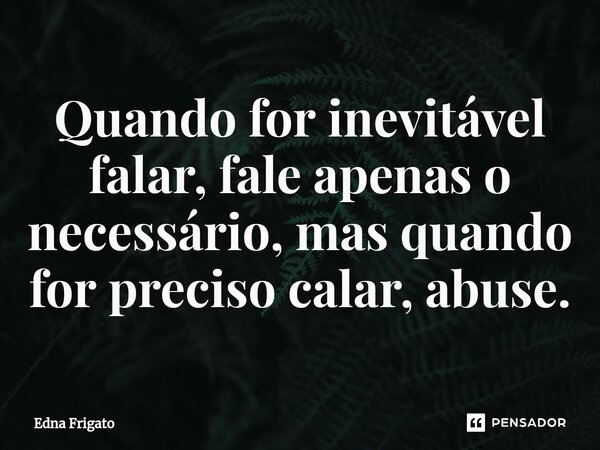 ⁠Quando for inevitável falar, fale apenas o necessário, mas quando for preciso calar, abuse.... Frase de Edna Frigato.