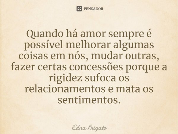 ⁠Quando há amor sempre é possível melhorar algumas coisas em nós, mudar outras, fazer certas concessões porque a rigidez sufoca os relacionamentos e mata os sen... Frase de Edna Frigato.