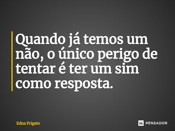 ⁠Quando já temos um não, o único perigo de tentar é ter um sim como resposta.... Frase de Edna Frigato.