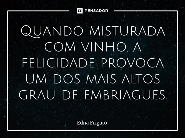 ⁠Quando misturada com vinho, a felicidade provoca um dos mais altos grau de embriagues.... Frase de Edna Frigato.
