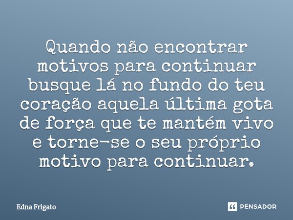 ⁠Quando não encontrar motivos para continuar busque lá no fundo do teu coração aquela última gota de força que te mantém vivo e torne-se o seu próprio motivo pa... Frase de Edna Frigato.