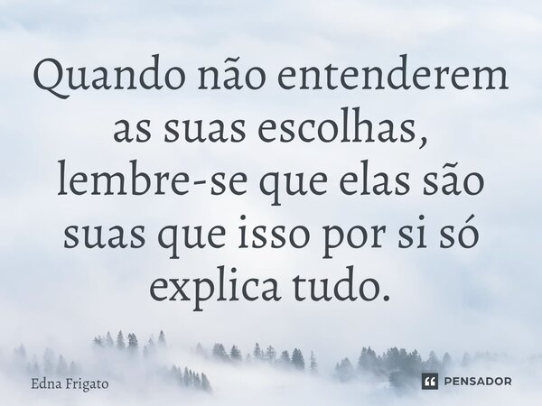 ⁠Quando não entenderem as suas escolhas, lembre-se que elas são suas que isso por si só explica tudo.... Frase de Edna Frigato.