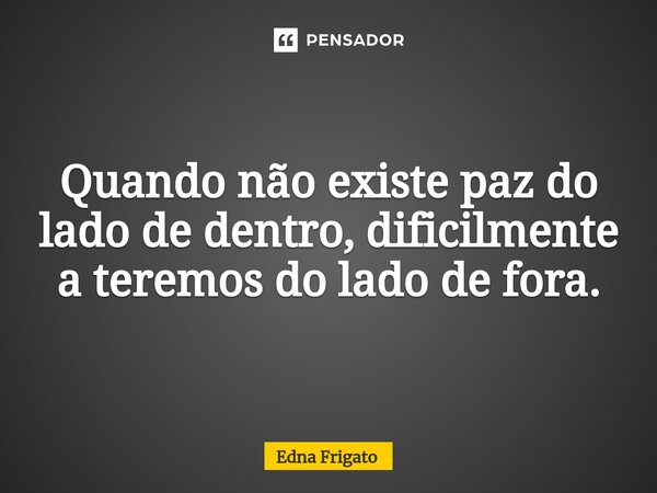 Quando não existe paz do lado de dentro, dificilmente a teremos do lado de fora.... Frase de Edna Frigato.