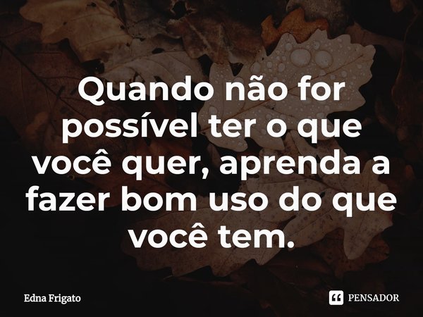 ⁠Quando não for possível ter o que você quer, aprenda a fazer bom uso do que você tem.... Frase de Edna Frigato.