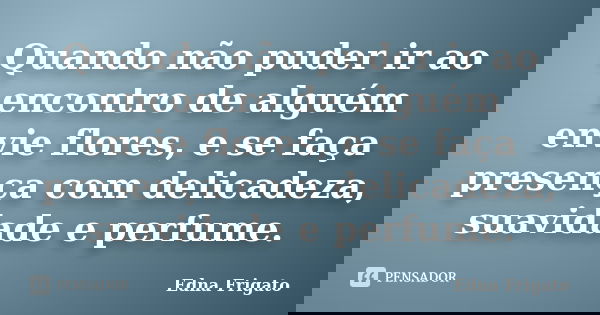 Quando não puder ir ao encontro de alguém envie flores, e se faça presença com delicadeza, suavidade e perfume.... Frase de Edna Frigato.