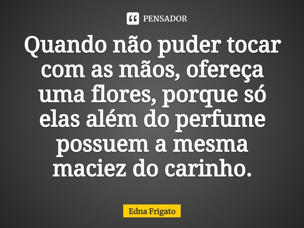 ⁠Quando não puder tocar com as mãos, ofereça uma flores, porque só elas além do perfume possuem a mesma maciez do carinho.... Frase de Edna Frigato.