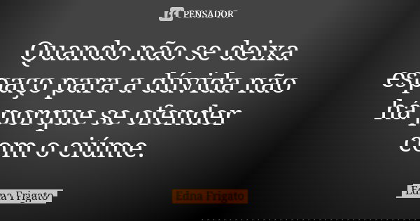 Quando não se deixa espaço para a dúvida não há porque se ofender com o ciúme.... Frase de Edna Frigato.